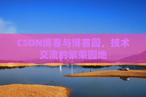 CSDN博客与博客园,技术交流的繁荣园地